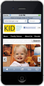 No matter where you are, KID can help you keep your kids safe. By accessing KidsInDanger.org from your mobile device, you can search recalls and review safety news. 